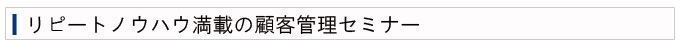 リピートノウハウ満載の顧客管理セミナー